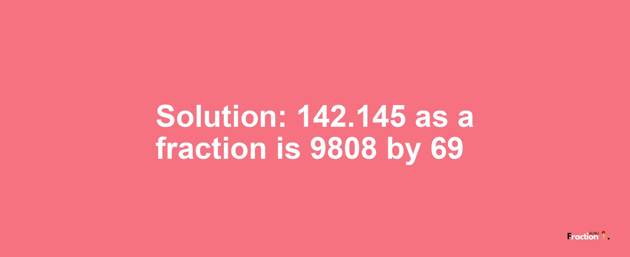 Solution:142.145 as a fraction is 9808/69